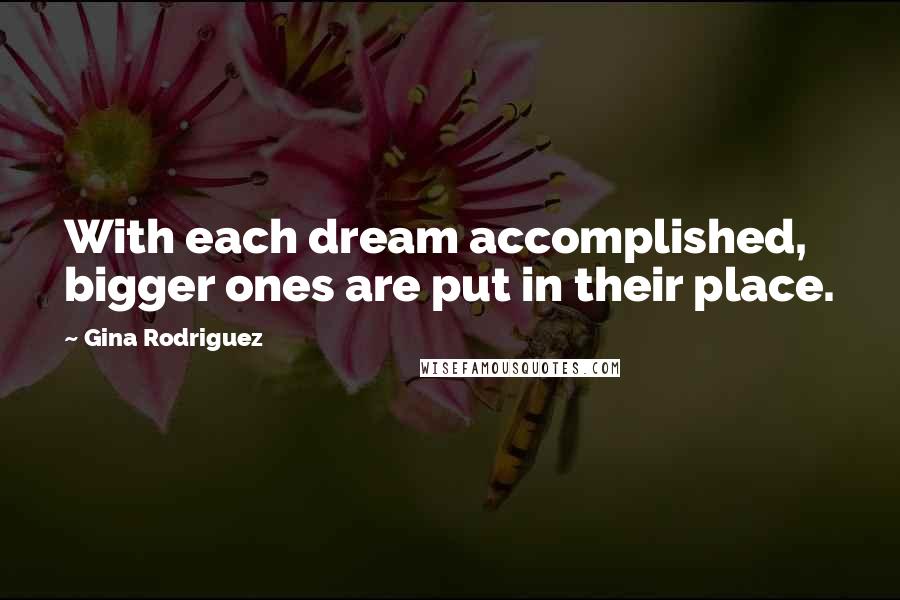 Gina Rodriguez Quotes: With each dream accomplished, bigger ones are put in their place.