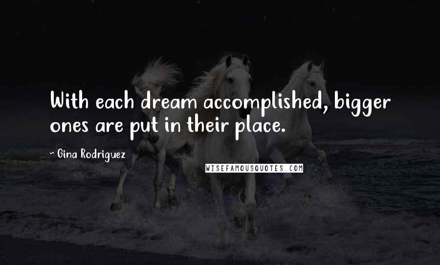 Gina Rodriguez Quotes: With each dream accomplished, bigger ones are put in their place.