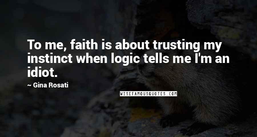 Gina Rosati Quotes: To me, faith is about trusting my instinct when logic tells me I'm an idiot.