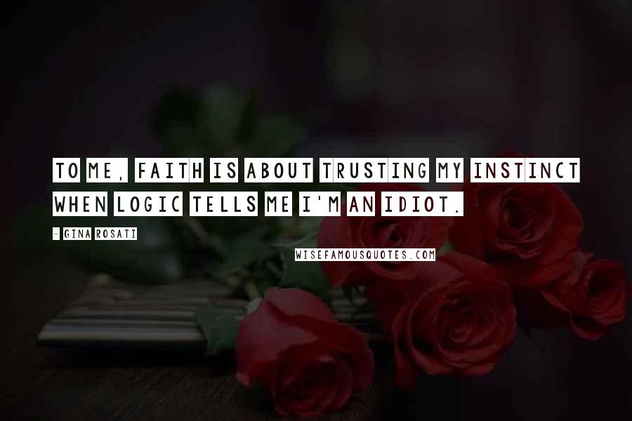 Gina Rosati Quotes: To me, faith is about trusting my instinct when logic tells me I'm an idiot.