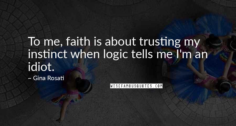 Gina Rosati Quotes: To me, faith is about trusting my instinct when logic tells me I'm an idiot.