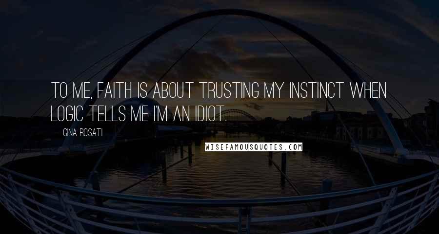 Gina Rosati Quotes: To me, faith is about trusting my instinct when logic tells me I'm an idiot.