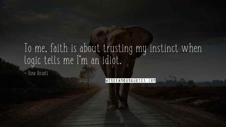 Gina Rosati Quotes: To me, faith is about trusting my instinct when logic tells me I'm an idiot.