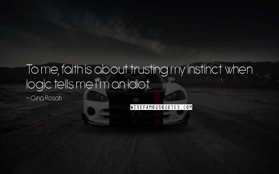 Gina Rosati Quotes: To me, faith is about trusting my instinct when logic tells me I'm an idiot.