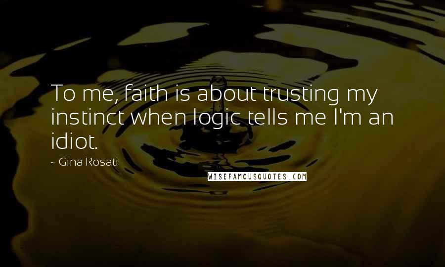 Gina Rosati Quotes: To me, faith is about trusting my instinct when logic tells me I'm an idiot.