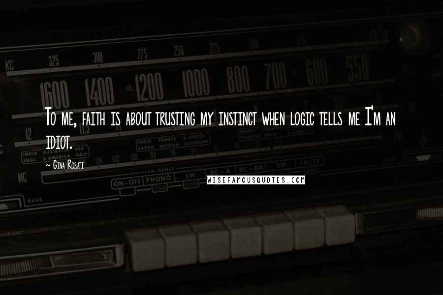 Gina Rosati Quotes: To me, faith is about trusting my instinct when logic tells me I'm an idiot.