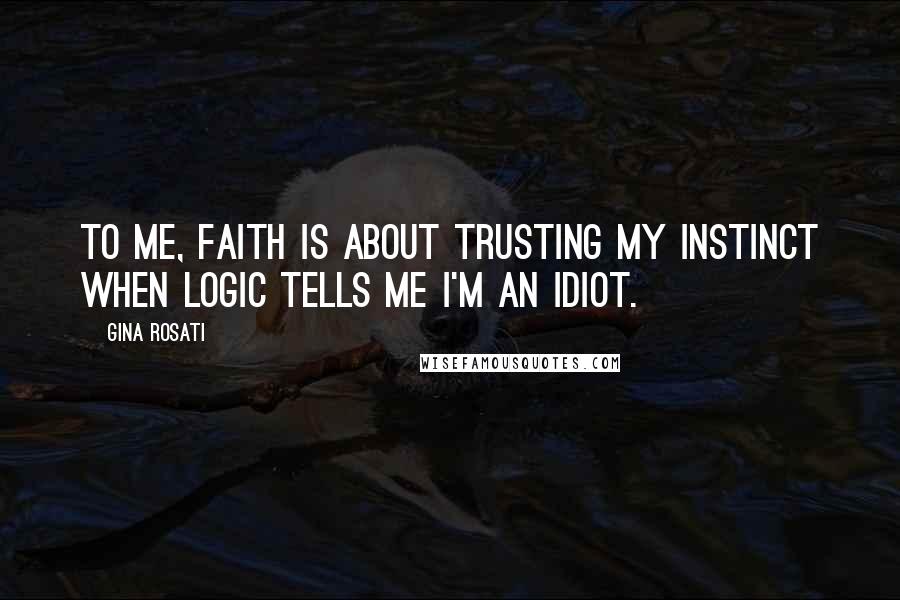 Gina Rosati Quotes: To me, faith is about trusting my instinct when logic tells me I'm an idiot.