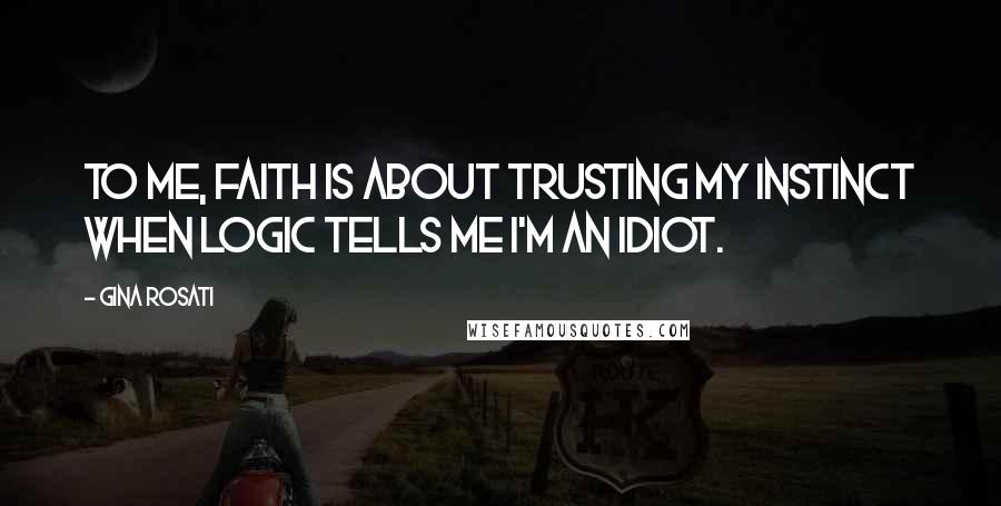 Gina Rosati Quotes: To me, faith is about trusting my instinct when logic tells me I'm an idiot.