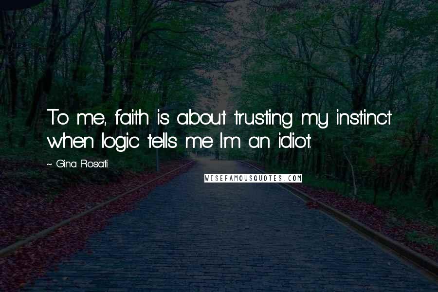 Gina Rosati Quotes: To me, faith is about trusting my instinct when logic tells me I'm an idiot.