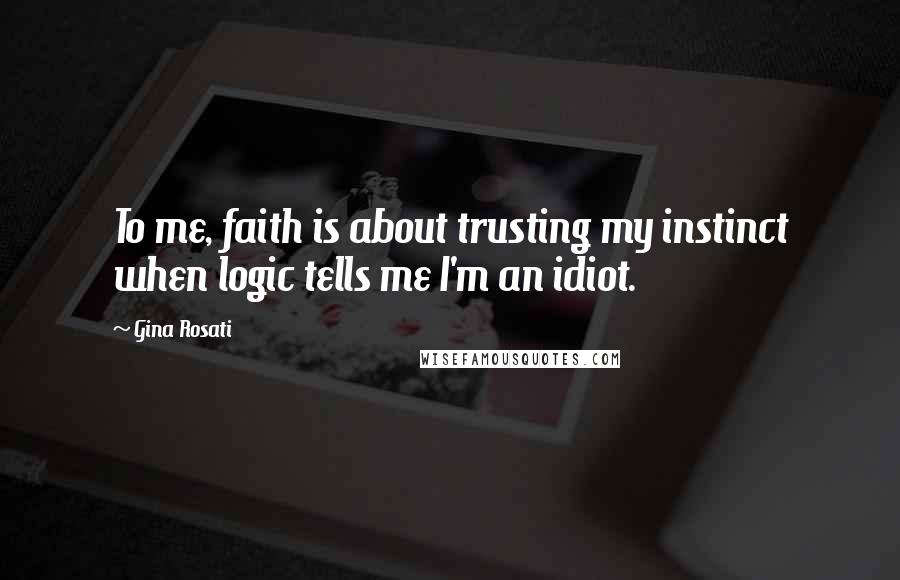 Gina Rosati Quotes: To me, faith is about trusting my instinct when logic tells me I'm an idiot.