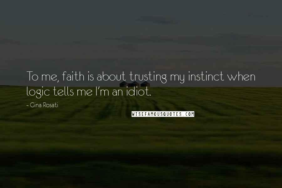 Gina Rosati Quotes: To me, faith is about trusting my instinct when logic tells me I'm an idiot.