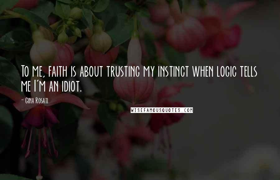 Gina Rosati Quotes: To me, faith is about trusting my instinct when logic tells me I'm an idiot.