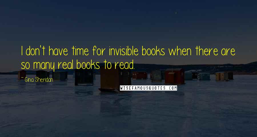 Gina Sheridan Quotes: I don't have time for invisible books when there are so many real books to read.