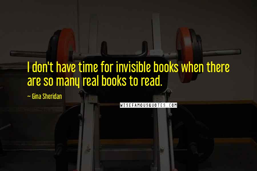 Gina Sheridan Quotes: I don't have time for invisible books when there are so many real books to read.