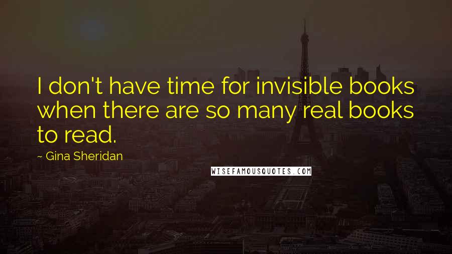 Gina Sheridan Quotes: I don't have time for invisible books when there are so many real books to read.