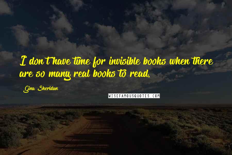 Gina Sheridan Quotes: I don't have time for invisible books when there are so many real books to read.