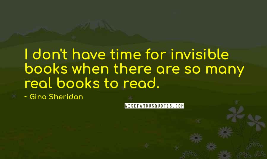 Gina Sheridan Quotes: I don't have time for invisible books when there are so many real books to read.