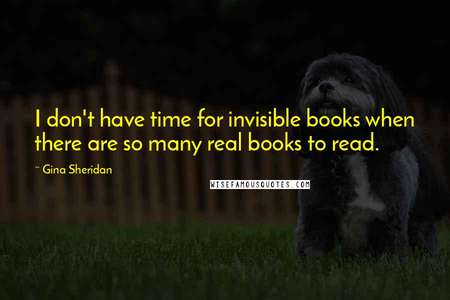 Gina Sheridan Quotes: I don't have time for invisible books when there are so many real books to read.