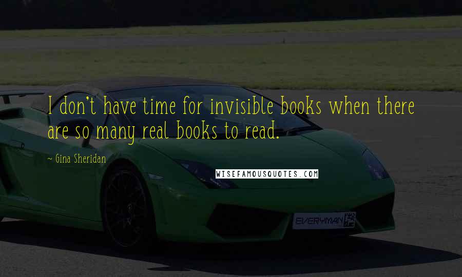 Gina Sheridan Quotes: I don't have time for invisible books when there are so many real books to read.