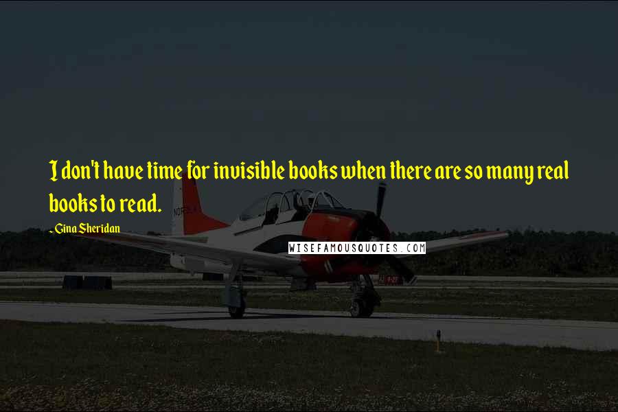 Gina Sheridan Quotes: I don't have time for invisible books when there are so many real books to read.