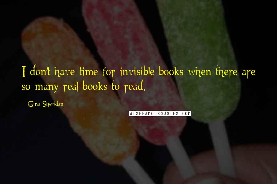 Gina Sheridan Quotes: I don't have time for invisible books when there are so many real books to read.