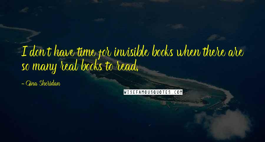 Gina Sheridan Quotes: I don't have time for invisible books when there are so many real books to read.