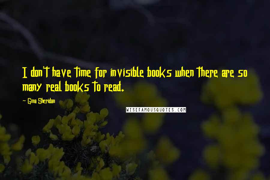 Gina Sheridan Quotes: I don't have time for invisible books when there are so many real books to read.