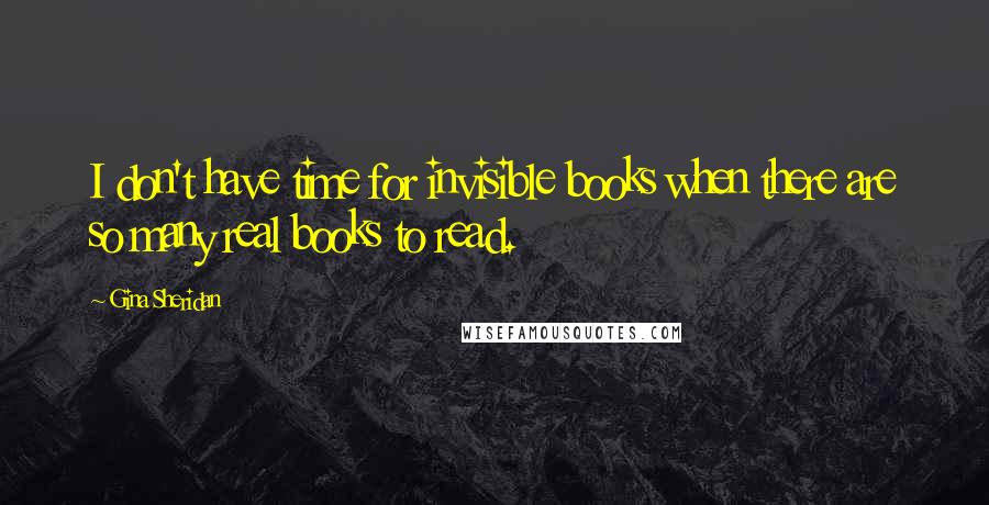 Gina Sheridan Quotes: I don't have time for invisible books when there are so many real books to read.