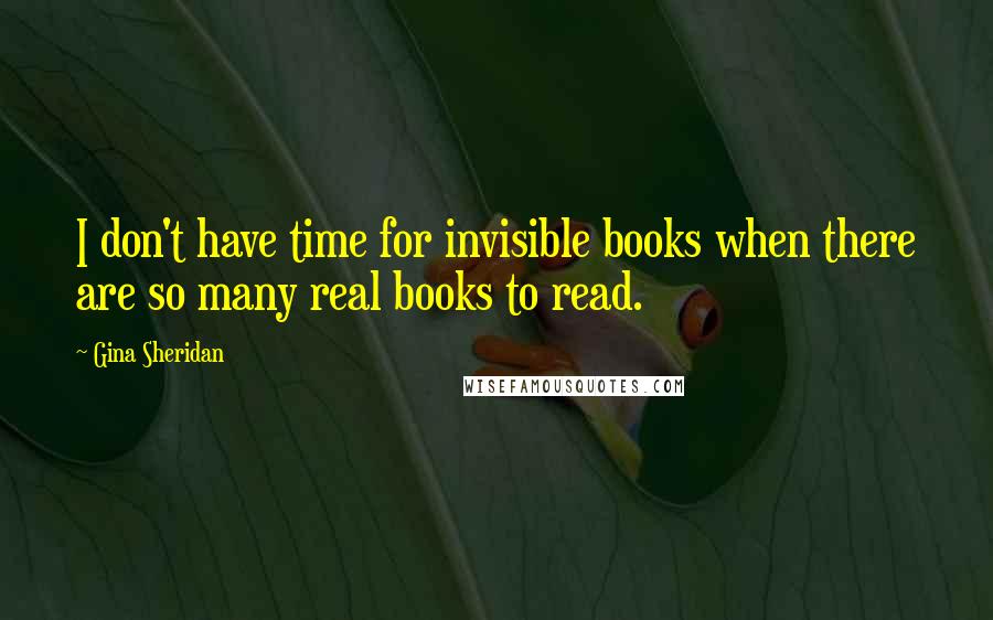 Gina Sheridan Quotes: I don't have time for invisible books when there are so many real books to read.