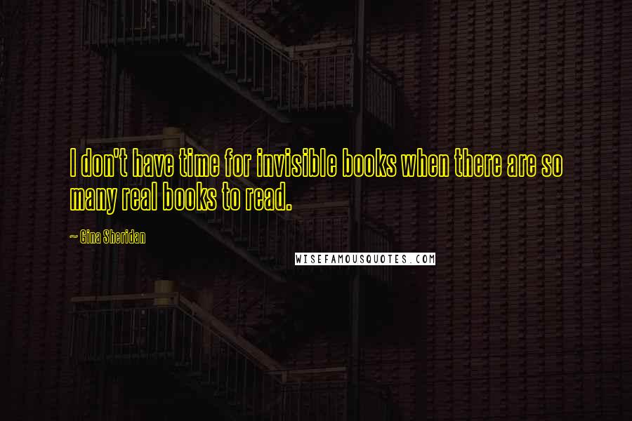 Gina Sheridan Quotes: I don't have time for invisible books when there are so many real books to read.