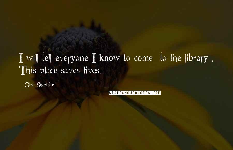 Gina Sheridan Quotes: I will tell everyone I know to come [to the library]. This place saves lives.