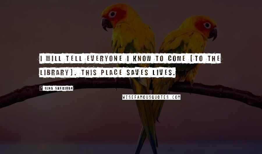 Gina Sheridan Quotes: I will tell everyone I know to come [to the library]. This place saves lives.