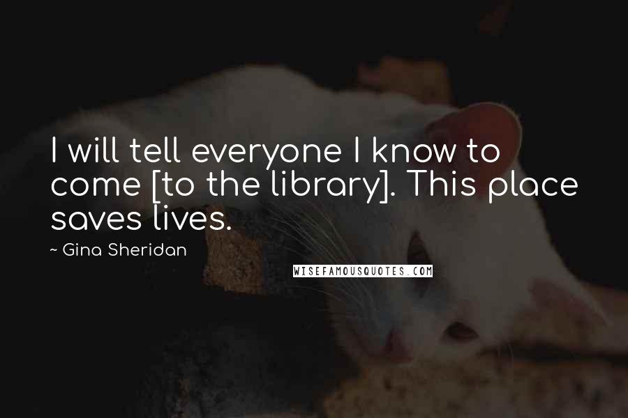 Gina Sheridan Quotes: I will tell everyone I know to come [to the library]. This place saves lives.