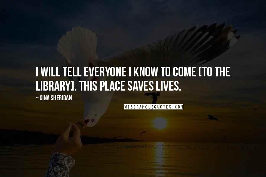 Gina Sheridan Quotes: I will tell everyone I know to come [to the library]. This place saves lives.