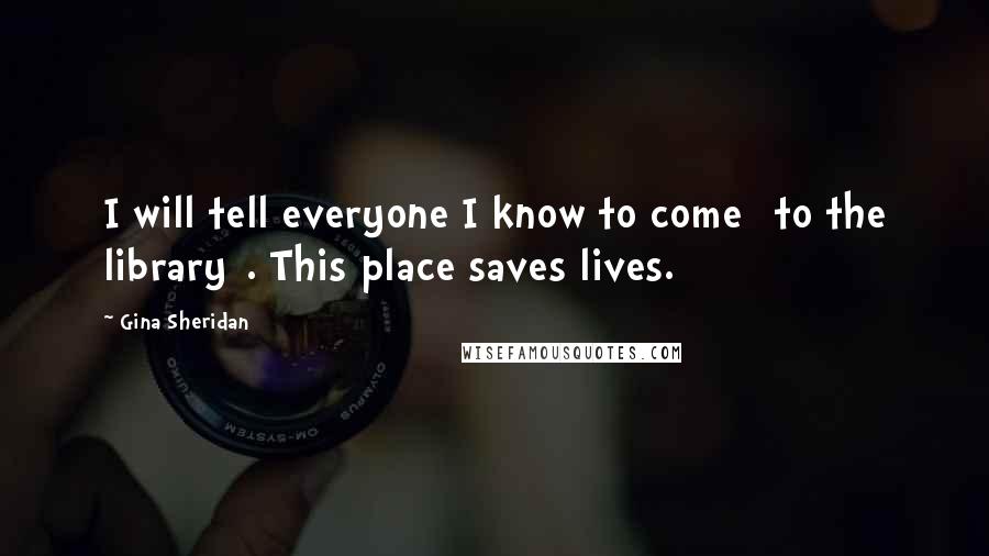 Gina Sheridan Quotes: I will tell everyone I know to come [to the library]. This place saves lives.