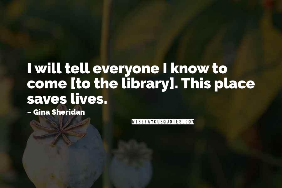 Gina Sheridan Quotes: I will tell everyone I know to come [to the library]. This place saves lives.
