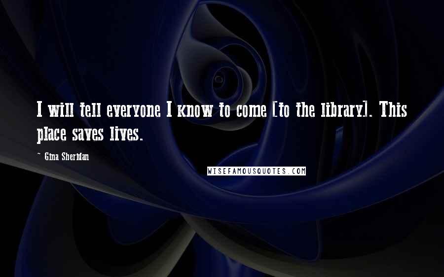 Gina Sheridan Quotes: I will tell everyone I know to come [to the library]. This place saves lives.