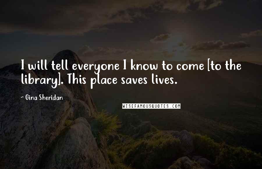 Gina Sheridan Quotes: I will tell everyone I know to come [to the library]. This place saves lives.