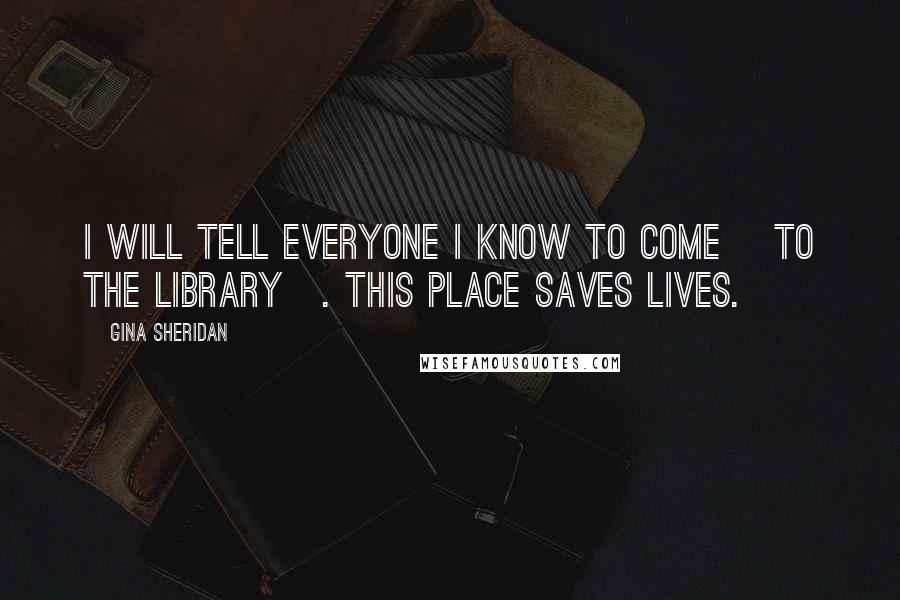 Gina Sheridan Quotes: I will tell everyone I know to come [to the library]. This place saves lives.