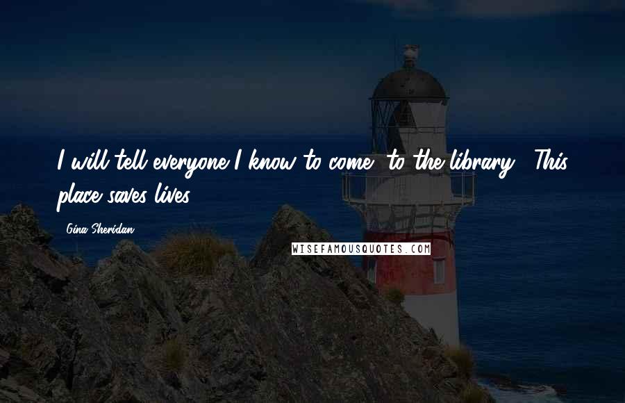 Gina Sheridan Quotes: I will tell everyone I know to come [to the library]. This place saves lives.