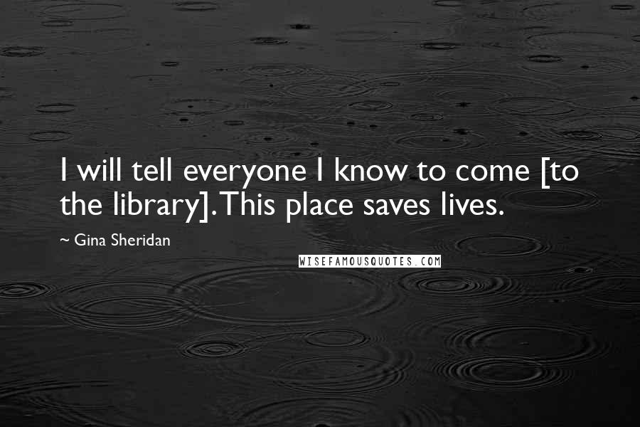Gina Sheridan Quotes: I will tell everyone I know to come [to the library]. This place saves lives.