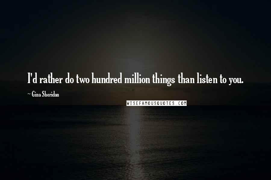 Gina Sheridan Quotes: I'd rather do two hundred million things than listen to you.