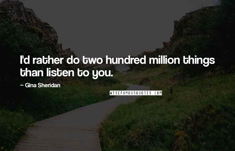 Gina Sheridan Quotes: I'd rather do two hundred million things than listen to you.