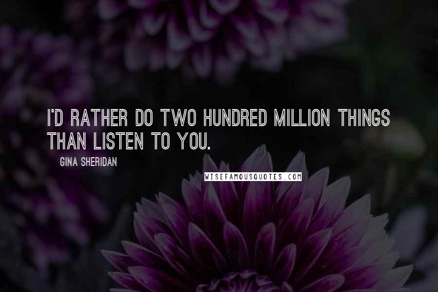 Gina Sheridan Quotes: I'd rather do two hundred million things than listen to you.