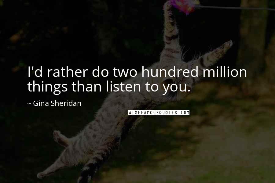 Gina Sheridan Quotes: I'd rather do two hundred million things than listen to you.