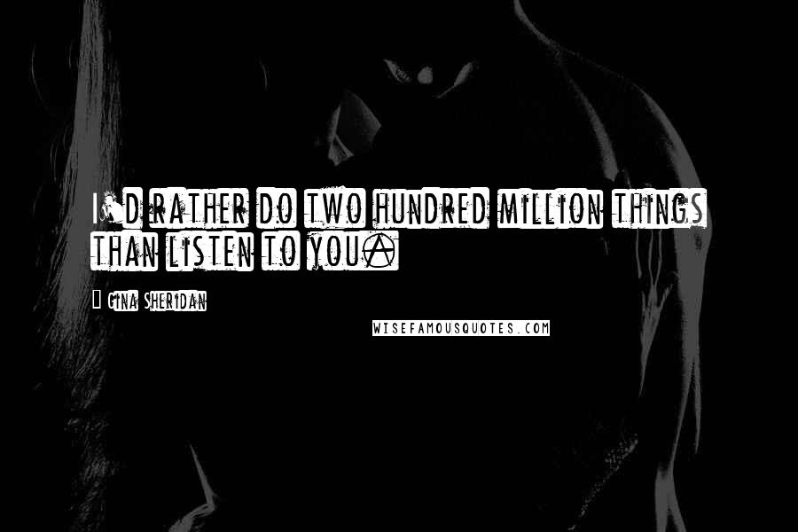 Gina Sheridan Quotes: I'd rather do two hundred million things than listen to you.