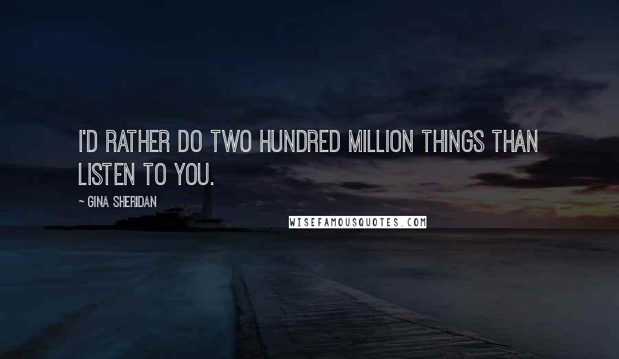 Gina Sheridan Quotes: I'd rather do two hundred million things than listen to you.