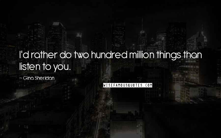 Gina Sheridan Quotes: I'd rather do two hundred million things than listen to you.