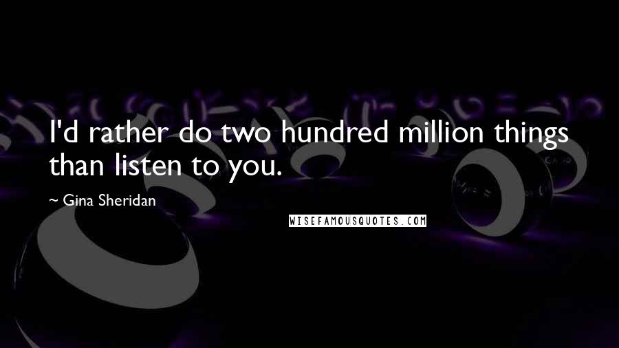 Gina Sheridan Quotes: I'd rather do two hundred million things than listen to you.