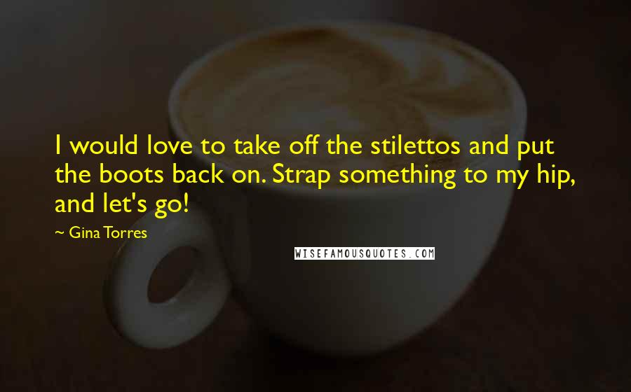 Gina Torres Quotes: I would love to take off the stilettos and put the boots back on. Strap something to my hip, and let's go!